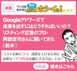連載「マンガ家、星井博文のWebのコト教えてホシイの!」Googleアドワーズで成果を出すにはどうすればいいの?リスティング広告のプロ、阿部圭司さんに聞いてきた(前半)